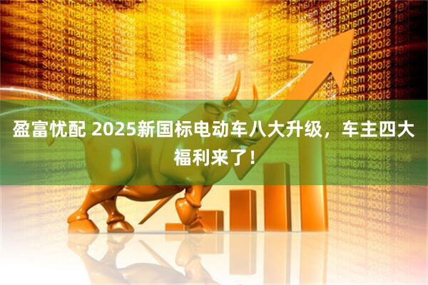 盈富忧配 2025新国标电动车八大升级，车主四大福利来了！