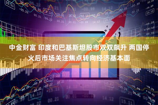 中金财富 印度和巴基斯坦股市双双飙升 两国停火后市场关注焦点转向经济基本面
