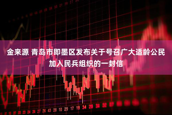金来源 青岛市即墨区发布关于号召广大适龄公民加入民兵组织的一封信