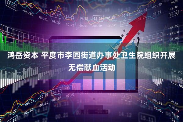 鸿岳资本 平度市李园街道办事处卫生院组织开展无偿献血活动