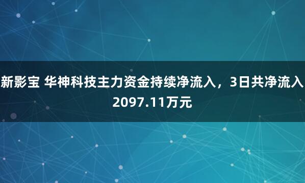 新影宝 华神科技主力资金持续净流入，3日共净流入2097.11万元
