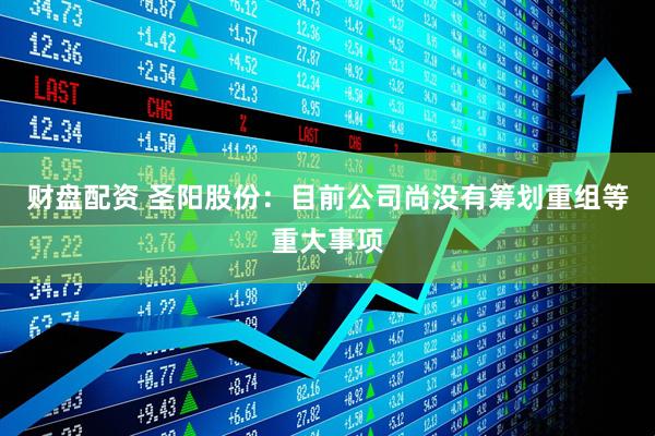 财盘配资 圣阳股份：目前公司尚没有筹划重组等重大事项