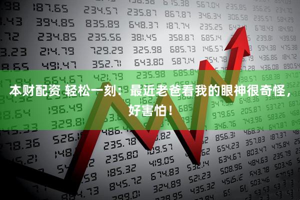 本财配资 轻松一刻：最近老爸看我的眼神很奇怪，好害怕！
