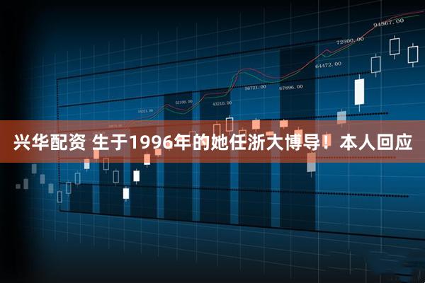 兴华配资 生于1996年的她任浙大博导！本人回应
