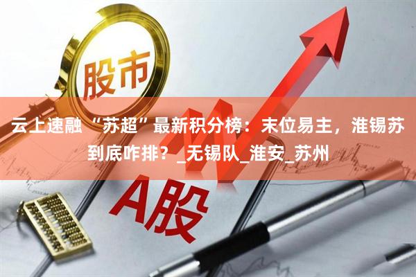 云上速融 “苏超”最新积分榜：末位易主，淮锡苏到底咋排？_无锡队_淮安_苏州