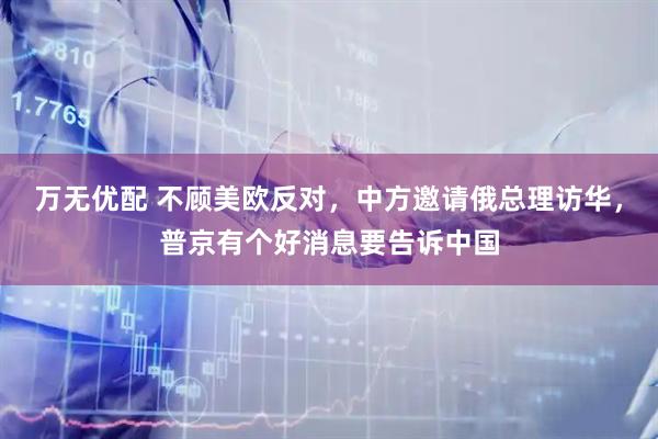 万无优配 不顾美欧反对，中方邀请俄总理访华，普京有个好消息要告诉中国