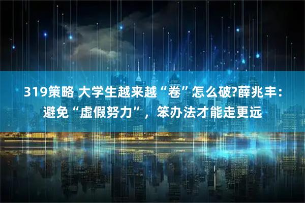 319策略 大学生越来越“卷”怎么破?薛兆丰：避免“虚假努力”，笨办法才能走更远