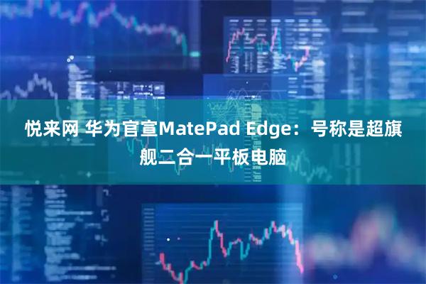 悦来网 华为官宣MatePad Edge：号称是超旗舰二合一平板电脑