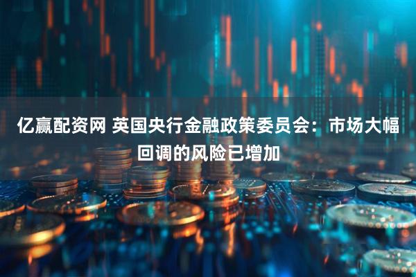 亿赢配资网 英国央行金融政策委员会：市场大幅回调的风险已增加