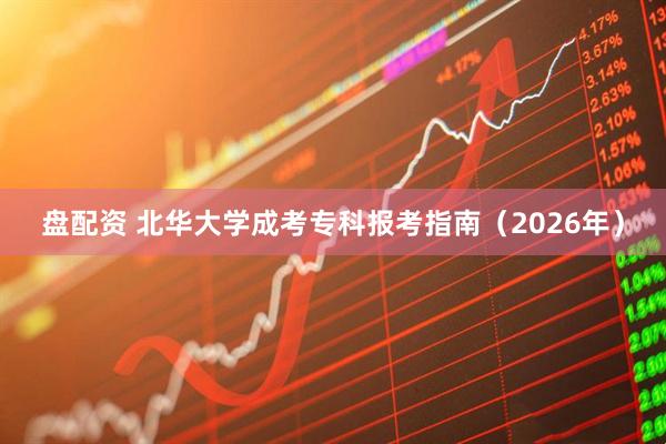 盘配资 北华大学成考专科报考指南（2026年）