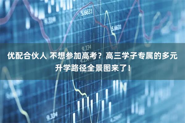优配合伙人 不想参加高考？高三学子专属的多元升学路径全景图来了！