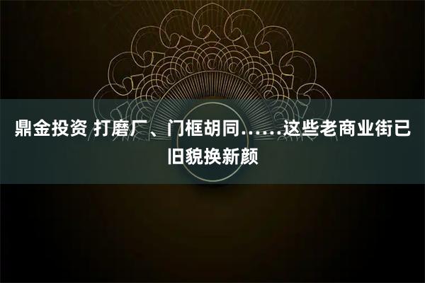 鼎金投资 打磨厂、门框胡同……这些老商业街已旧貌换新颜