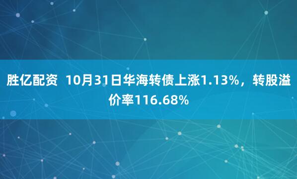 胜亿配资  10月31日华海转债上涨1.13%，转股溢价率116.68%