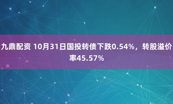 九鼎配资 10月31日国投转债下跌0.54%，转股溢价率45.57%