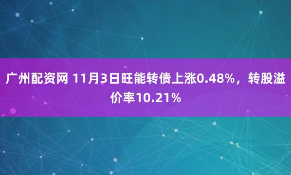 广州配资网 11月3日旺能转债上涨0.48%，转股溢价率10.21%