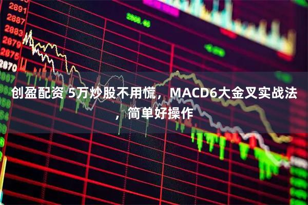 创盈配资 5万炒股不用慌，MACD6大金叉实战法，简单好操作