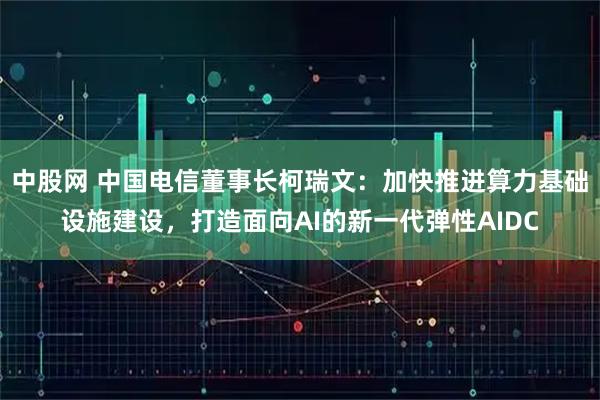 中股网 中国电信董事长柯瑞文：加快推进算力基础设施建设，打造面向AI的新一代弹性AIDC