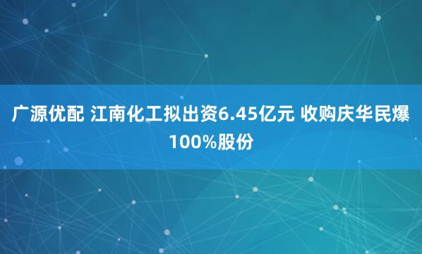 广源优配 江南化工拟出资6.45亿元 收购庆华民爆100%股份