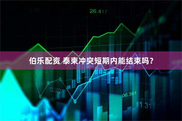 伯乐配资 泰柬冲突短期内能结束吗？