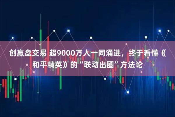 创赢盘交易 超9000万人一同涌进，终于看懂《和平精英》的“联动出圈”方法论