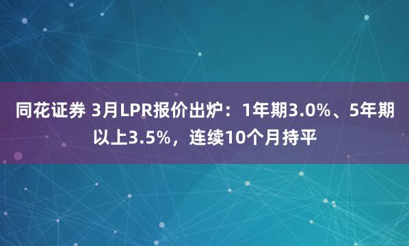 同花证券 3月LPR报价出炉：1年期3.0%、5年期以上3.5%，连续10个月持平